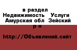  в раздел : Недвижимость » Услуги . Амурская обл.,Зейский р-н